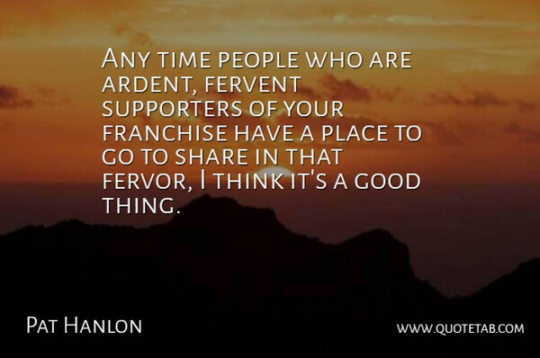 Pat Hanlon Quote About Fervent, Franchise, Good, People, Share: Any Time People Who Are...