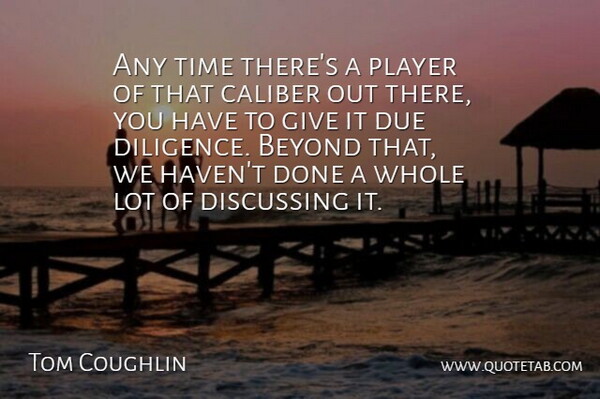 Tom Coughlin Quote About Beyond, Caliber, Diligence, Discussing, Due: Any Time Theres A Player...