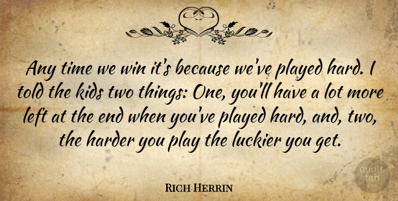 Rich Herrin Quote About Harder, Kids, Left, Luckier, Played: Any Time We Win Its...