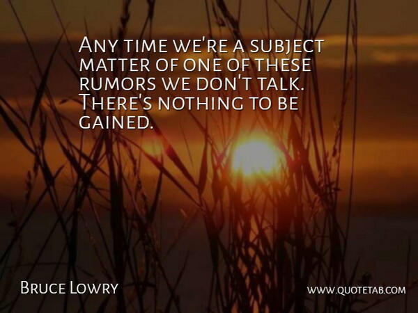 Bruce Lowry Quote About Matter, Rumors, Subject, Time: Any Time Were A Subject...
