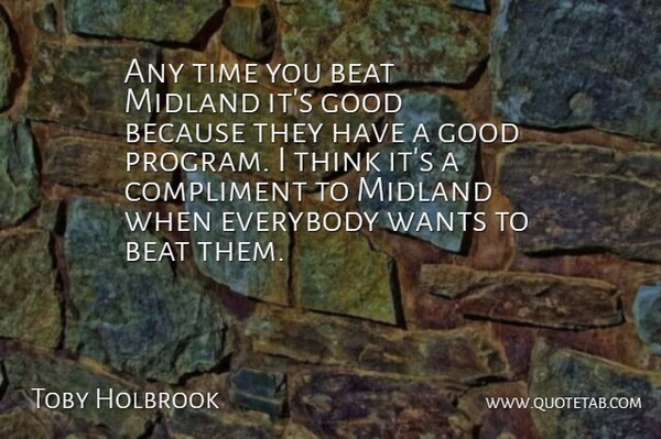 Toby Holbrook Quote About Beat, Compliment, Everybody, Good, Time: Any Time You Beat Midland...