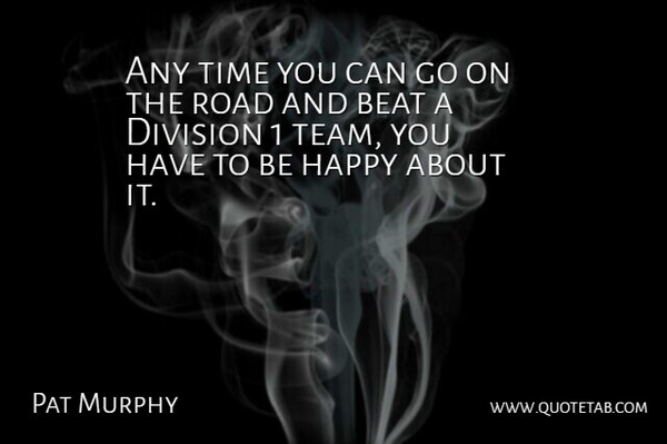 Pat Murphy Quote About Beat, Division, Happy, Road, Time: Any Time You Can Go...