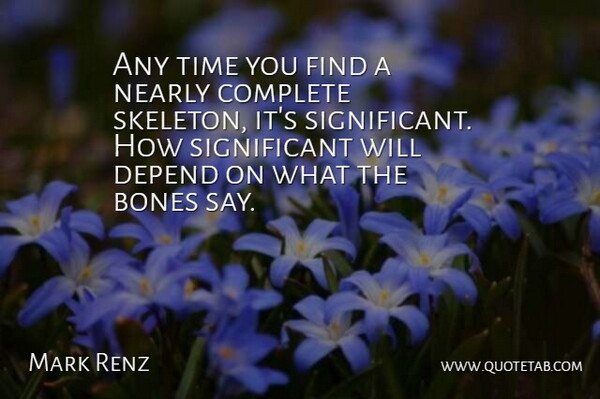 Mark Renz Quote About Bones, Complete, Depend, Nearly, Time: Any Time You Find A...