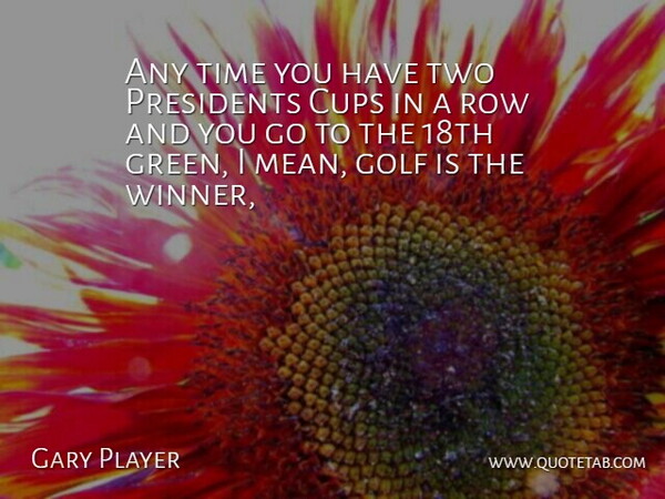 Gary Player Quote About Cups, Golf, Presidents, Row, Time: Any Time You Have Two...