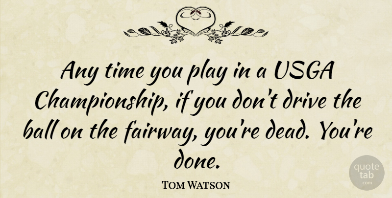 Tom Watson Quote About Ball, Time: Any Time You Play In...