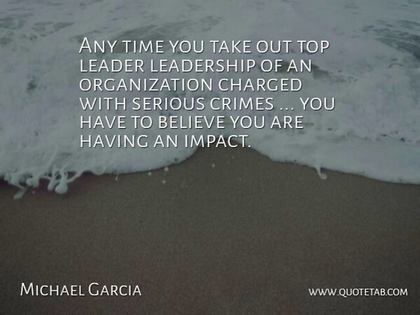 Michael Garcia Quote About Believe, Charged, Crimes, Leader, Leadership: Any Time You Take Out...
