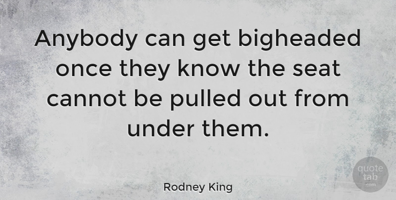 Rodney King Quote About Knows, Seats: Anybody Can Get Bigheaded Once...
