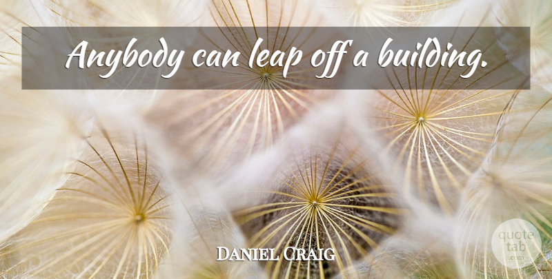 Daniel Craig Quote About Building, Leap: Anybody Can Leap Off A...