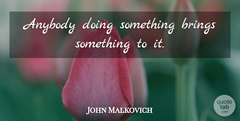 John Malkovich Quote About undefined: Anybody Doing Something Brings Something...