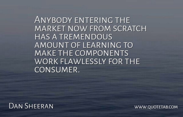 Dan Sheeran Quote About Amount, Anybody, Components, Entering, Learning: Anybody Entering The Market Now...