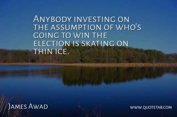 James Awad Quote About Anybody, Assumption, Election, Investing, Skating: Anybody Investing On The Assumption...