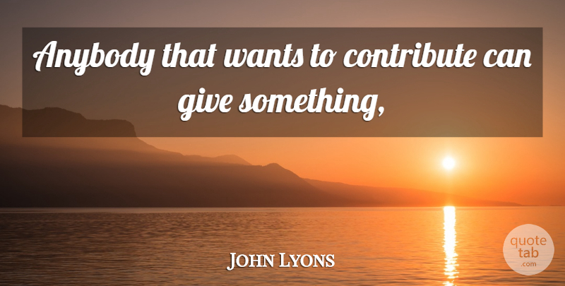 John Lyons Quote About Anybody, Contribute, Wants: Anybody That Wants To Contribute...