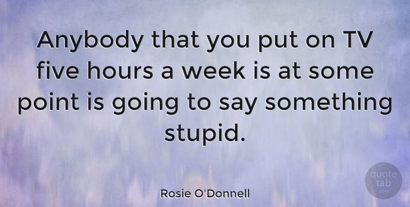 Rosie O'Donnell Quote About Stupid, Tvs, Hours: Anybody That You Put On...