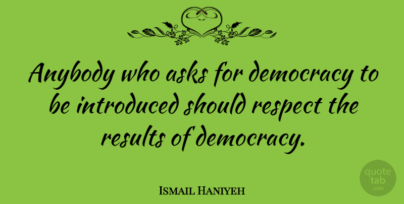Ismail Haniyeh Quote About Democracy, Should, Results: Anybody Who Asks For Democracy...