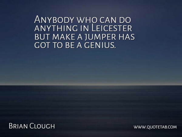 Brian Clough Quote About Genius, Leicester, Jumpers: Anybody Who Can Do Anything...