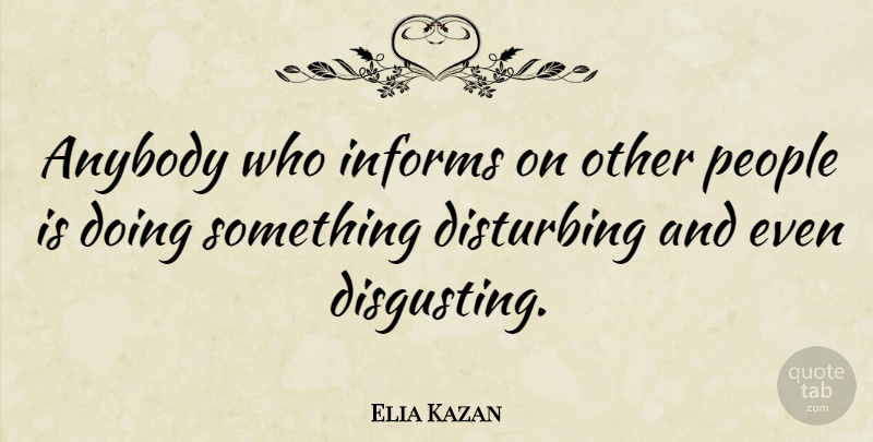 Elia Kazan Quote About People, Disgusting, Disturbing: Anybody Who Informs On Other...