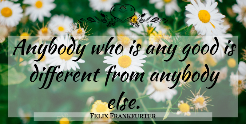 Felix Frankfurter Quote About Individuality, Different: Anybody Who Is Any Good...