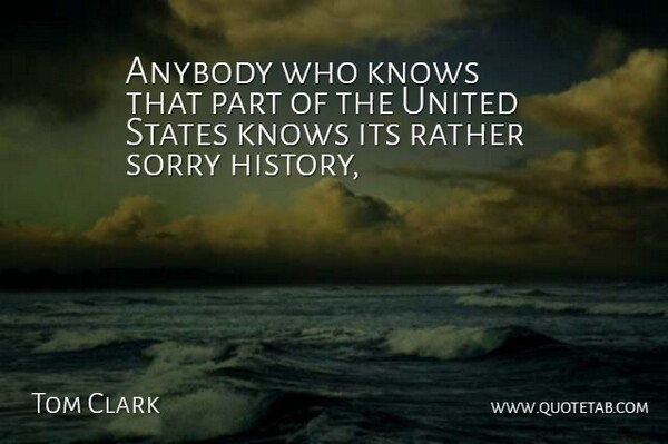 Tom Clark Quote About Anybody, Knows, Rather, Sorry, States: Anybody Who Knows That Part...