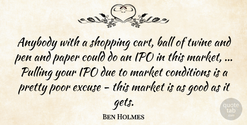 Ben Holmes Quote About Anybody, Ball, Conditions, Due, Excuse: Anybody With A Shopping Cart...