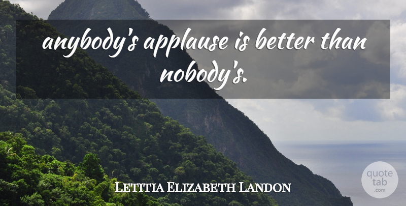 Letitia Elizabeth Landon Quote About Applause: Anybodys Applause Is Better Than...