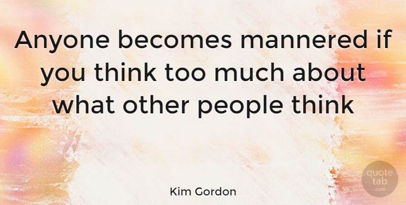 Kim Gordon Quote About Thinking, People, Too Much: Anyone Becomes Mannered If You...