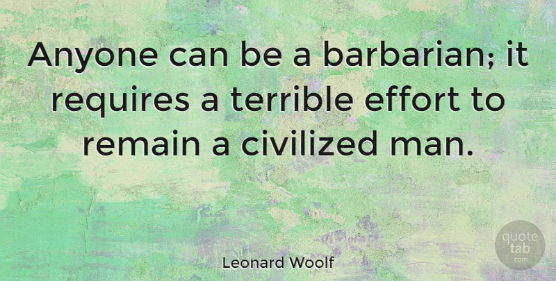Leonard Woolf Quote About Men, Effort, Barbarians: Anyone Can Be A Barbarian...
