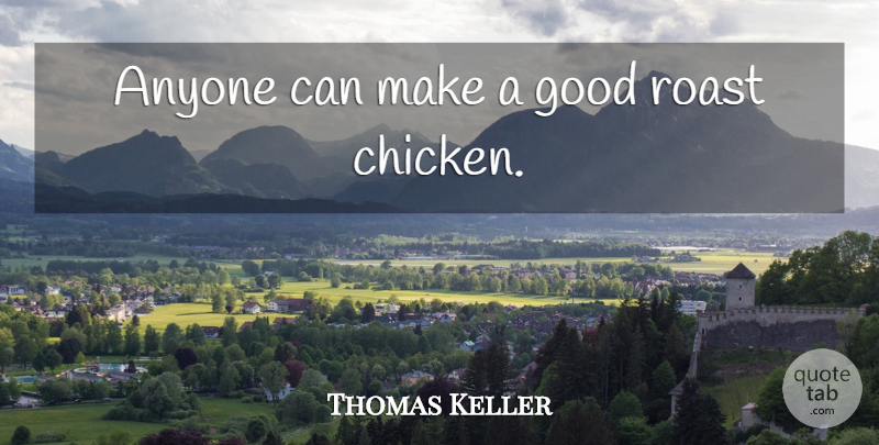 Thomas Keller Quote About Chickens, Roast Chicken: Anyone Can Make A Good...