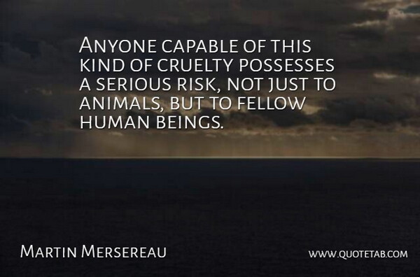 Martin Mersereau Quote About Animals, Anyone, Capable, Cruelty, Fellow: Anyone Capable Of This Kind...