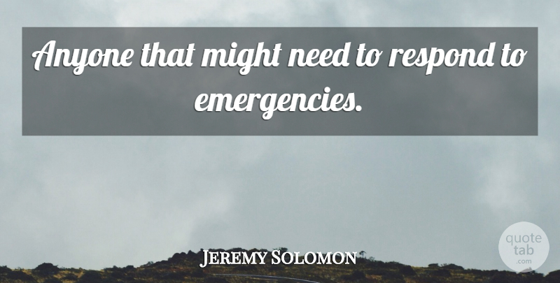 Jeremy Solomon Quote About Anyone, Might, Respond: Anyone That Might Need To...