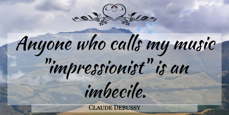 Claude Debussy Quote About Imbeciles, Impressionists: Anyone Who Calls My Music...
