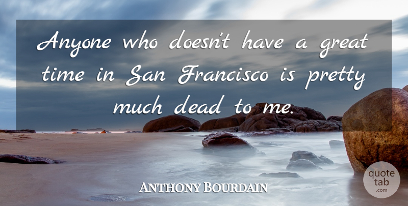 Anthony Bourdain Quote About San Francisco, Great Times: Anyone Who Doesnt Have A...