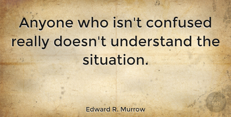 Edward R. Murrow Quote About Confused, Humorous, Profound: Anyone Who Isnt Confused Really...
