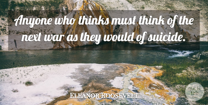 Eleanor Roosevelt Quote About Suicide, War, Thinking: Anyone Who Thinks Must Think...