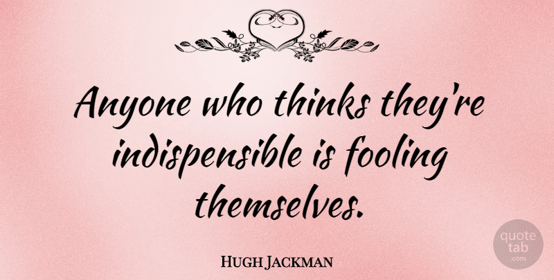 Hugh Jackman Quote About Thinking: Anyone Who Thinks Theyre Indispensible...