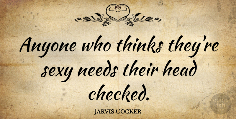 Jarvis Cocker Quote About Sexy, Thinking, Needs: Anyone Who Thinks Theyre Sexy...