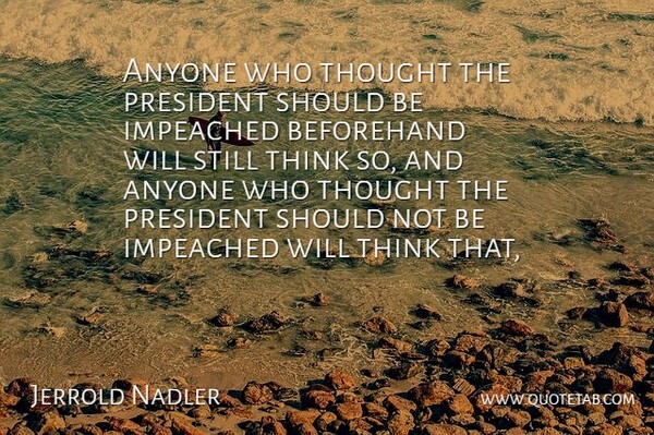 Jerrold Nadler Quote About Anyone, Beforehand, Impeached, President: Anyone Who Thought The President...
