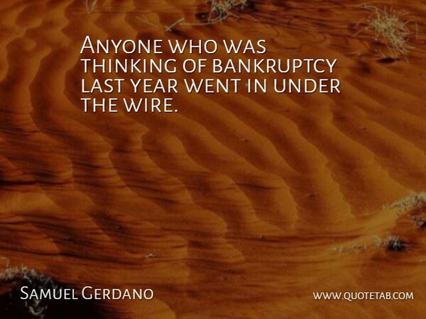 Samuel Gerdano Quote About Anyone, Bankruptcy, Last, Thinking, Year: Anyone Who Was Thinking Of...