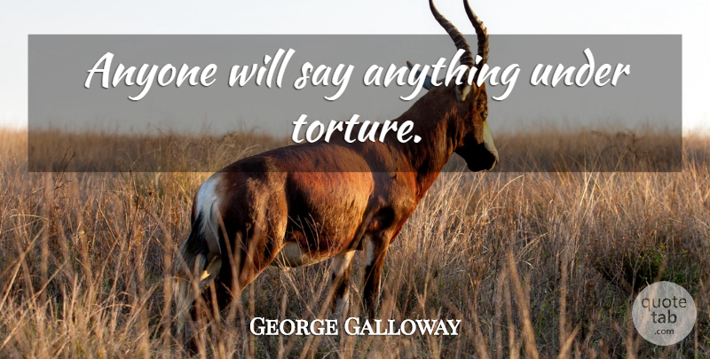 George Galloway Quote About Say Anything, Torture: Anyone Will Say Anything Under...