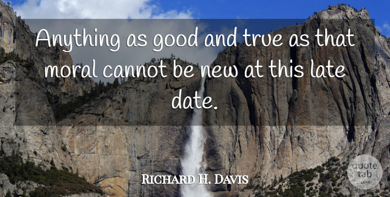 Richard H. Davis Quote About Cannot, Good, Late, Moral, True: Anything As Good And True...