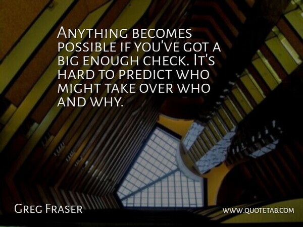 Greg Fraser Quote About Becomes, Hard, Might, Possible, Predict: Anything Becomes Possible If Youve...