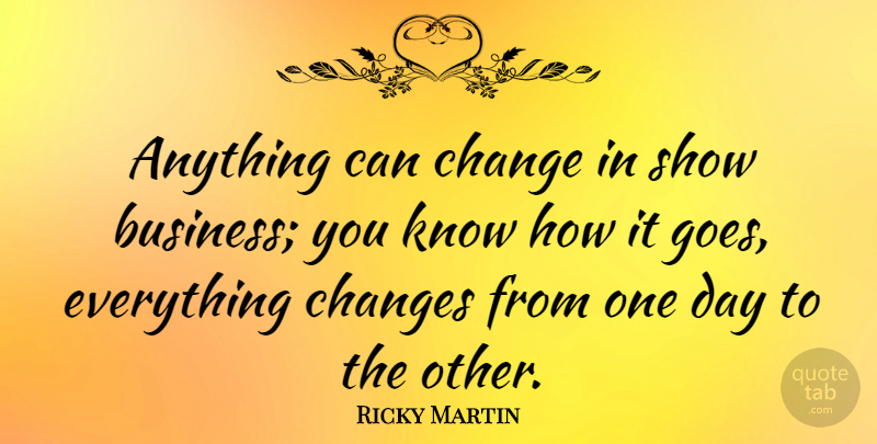 Ricky Martin Quote About One Day, Show Business, Shows: Anything Can Change In Show...