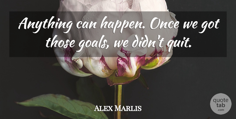 Alex Marlis Quote About Goals: Anything Can Happen Once We...