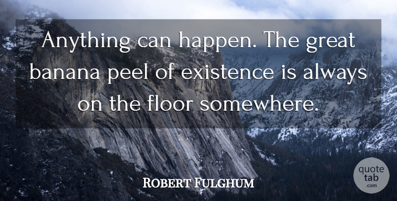 Robert Fulghum Quote About Bananas, Existence, Anything Can Happen: Anything Can Happen The Great...