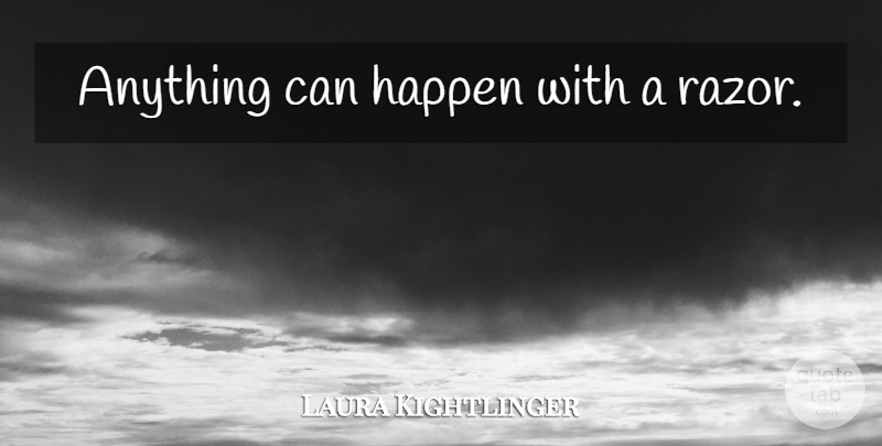 Laura Kightlinger Quote About Razors, Anything Can Happen, Happens: Anything Can Happen With A...