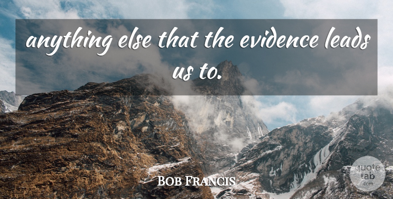 Bob Francis Quote About Evidence, Leads: Anything Else That The Evidence...