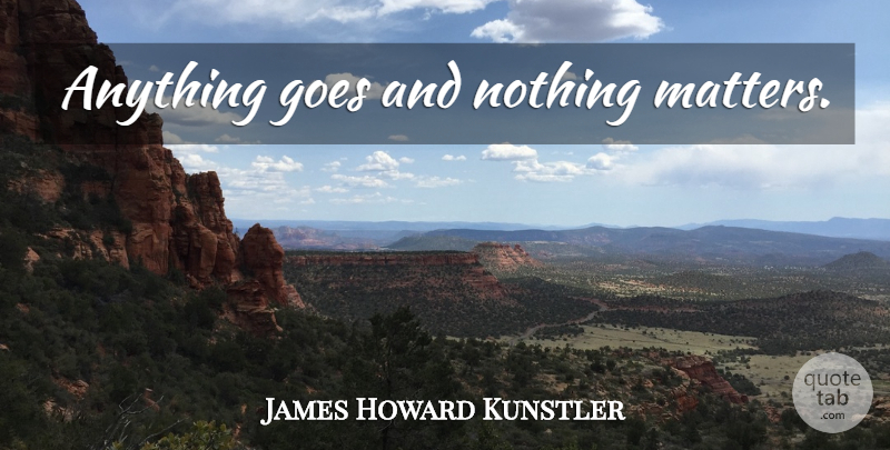 James Howard Kunstler Quote About Anything Goes, Matter, Nothing Matters: Anything Goes And Nothing Matters...