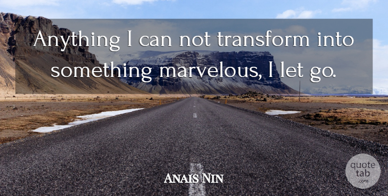 Anais Nin Quote About Letting Go, Thirsty, Shackles: Anything I Can Not Transform...