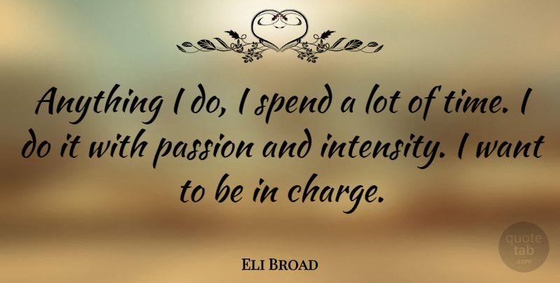 Eli Broad Quote About Passion, Want, Intensity: Anything I Do I Spend...