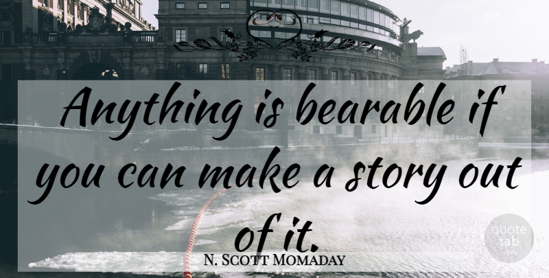 N. Scott Momaday Quote About History, Stories, Bearable: Anything Is Bearable If You...