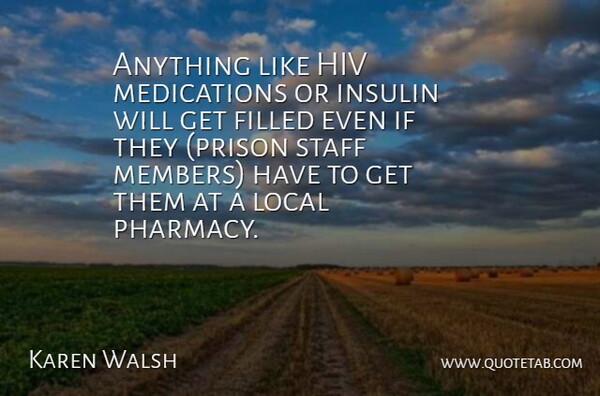 Karen Walsh Quote About Filled, Hiv, Insulin, Local, Staff: Anything Like Hiv Medications Or...